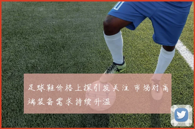 足球鞋价格上探引发关注 市场对高端装备需求持续升温