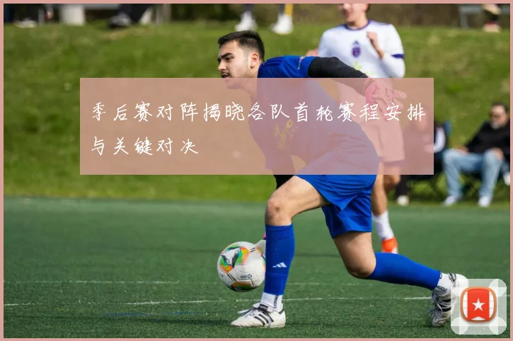 季后赛对阵揭晓各队首轮赛程安排与关键对决