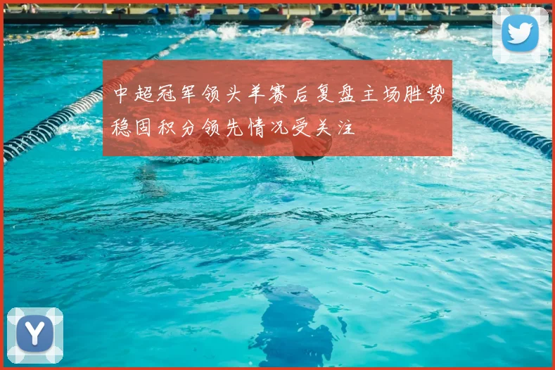 中超冠军领头羊赛后复盘主场胜势稳固积分领先情况受关注