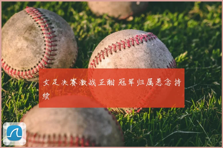 女足决赛激战正酣 冠军归属悬念持续