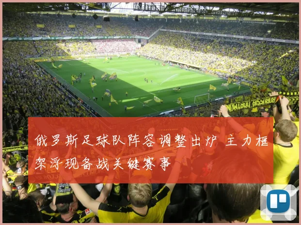 俄罗斯足球队阵容调整出炉 主力框架浮现备战关键赛事