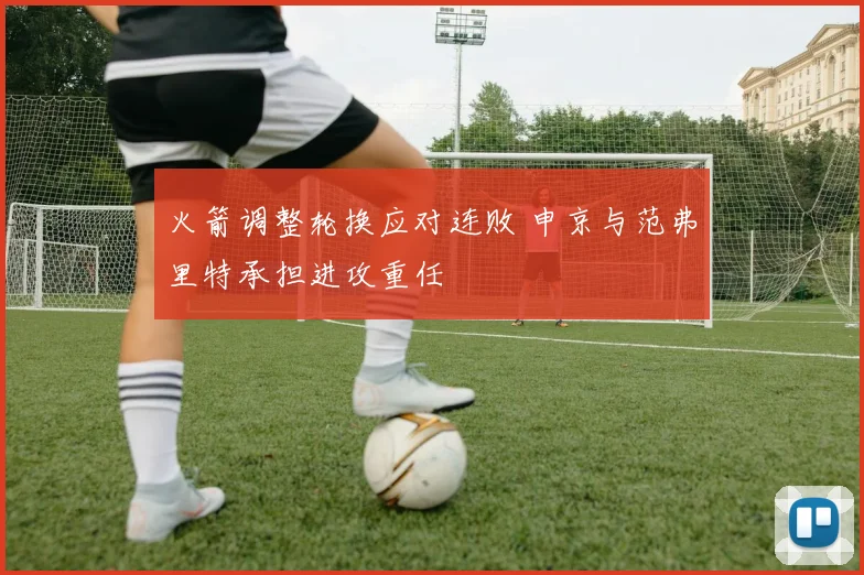 火箭调整轮换应对连败 申京与范弗里特承担进攻重任