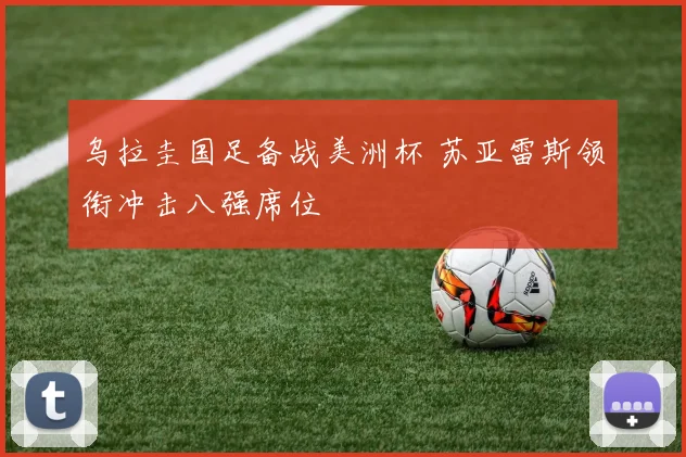 乌拉圭国足备战美洲杯 苏亚雷斯领衔冲击八强席位