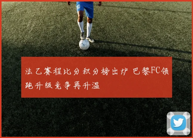 法乙赛程比分积分榜出炉 巴黎FC领跑升级竞争再升温
