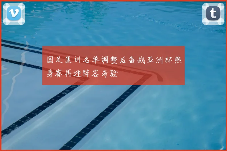 国足集训名单调整后备战亚洲杯热身赛再迎阵容考验