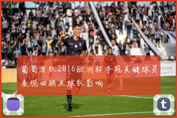 葡萄牙队2016欧洲杯夺冠关键球员表现回顾及球队影响