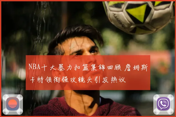 NBA十大暴力扣篮集锦回顾 詹姆斯卡特领衔强攻镜头引发热议