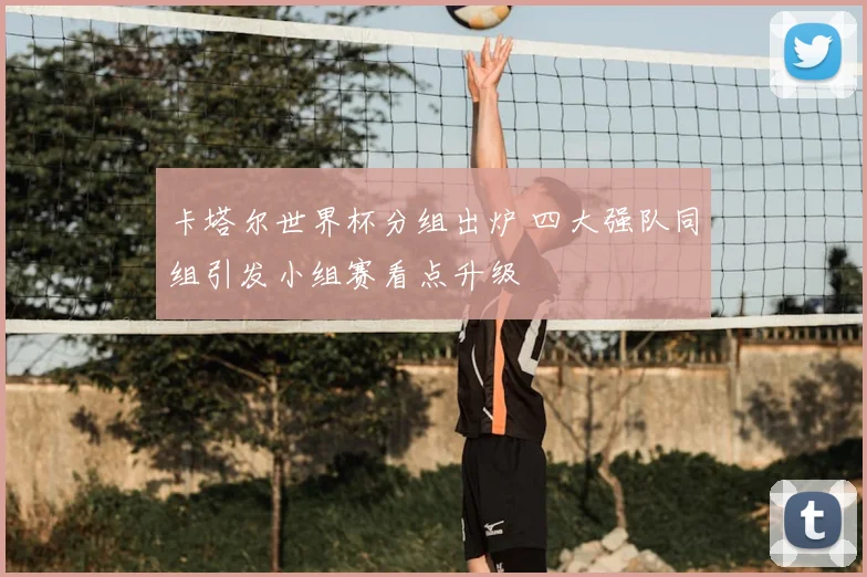 卡塔尔世界杯分组出炉 四大强队同组引发小组赛看点升级