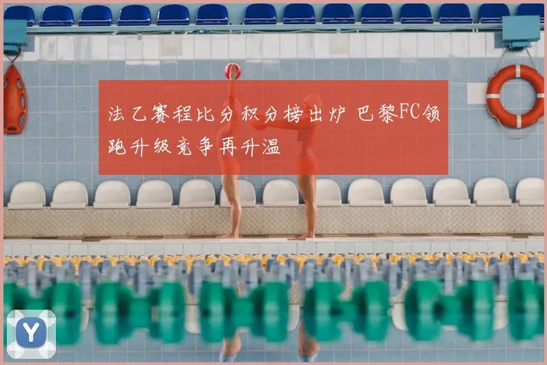 法乙赛程比分积分榜出炉 巴黎FC领跑升级竞争再升温