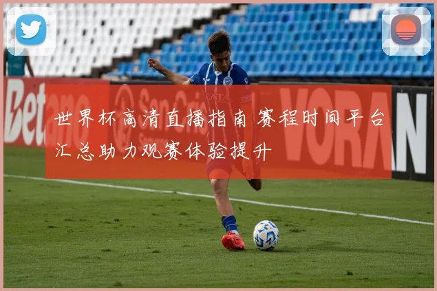 世界杯高清直播指南 赛程时间平台汇总助力观赛体验提升