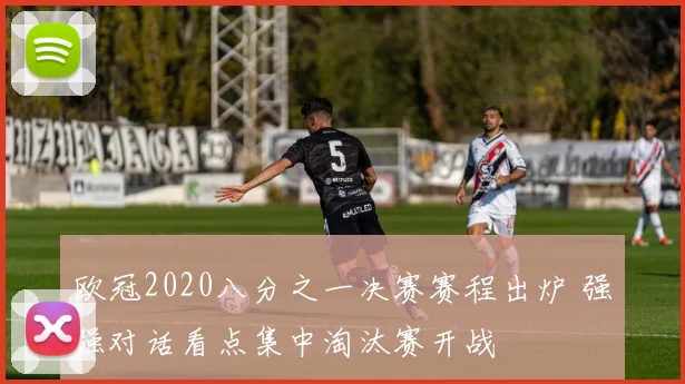 欧冠2020八分之一决赛赛程出炉 强强对话看点集中淘汰赛开战