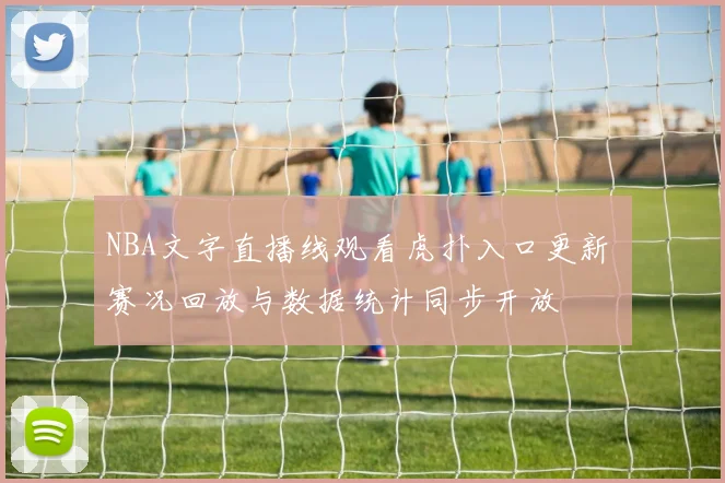NBA文字直播线观看虎扑入口更新 赛况回放与数据统计同步开放