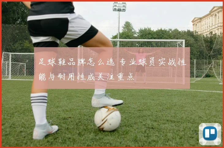 足球鞋品牌怎么选 专业球员实战性能与耐用性成关注重点