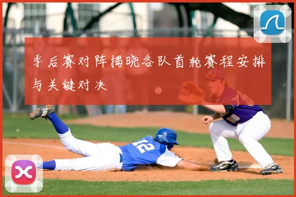 季后赛对阵揭晓各队首轮赛程安排与关键对决