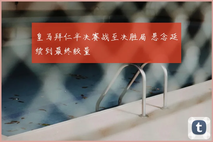 皇马拜仁半决赛战至决胜局 悬念延续到最终较量