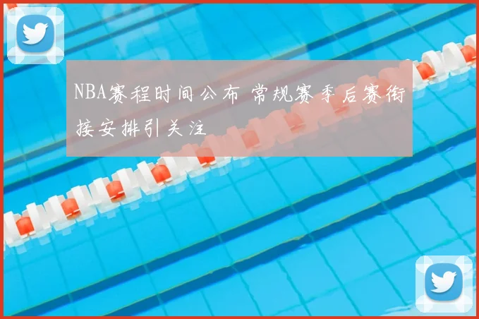 NBA赛程时间公布 常规赛季后赛衔接安排引关注