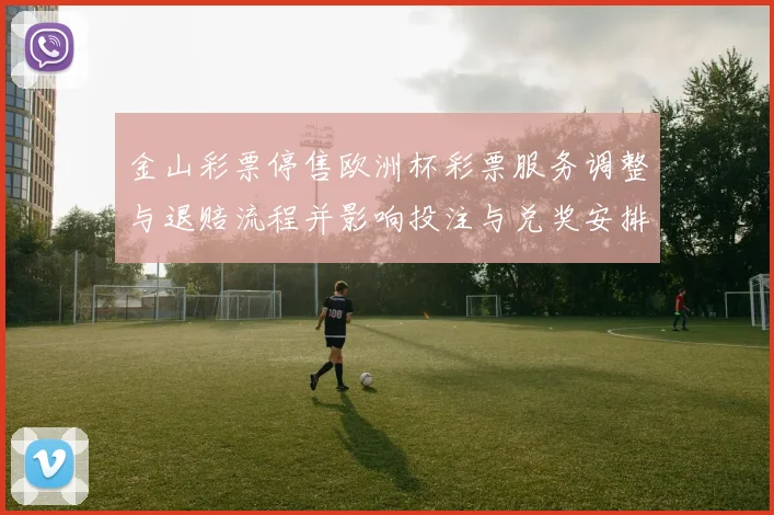 金山彩票停售欧洲杯彩票服务调整与退赔流程并影响投注与兑奖安排