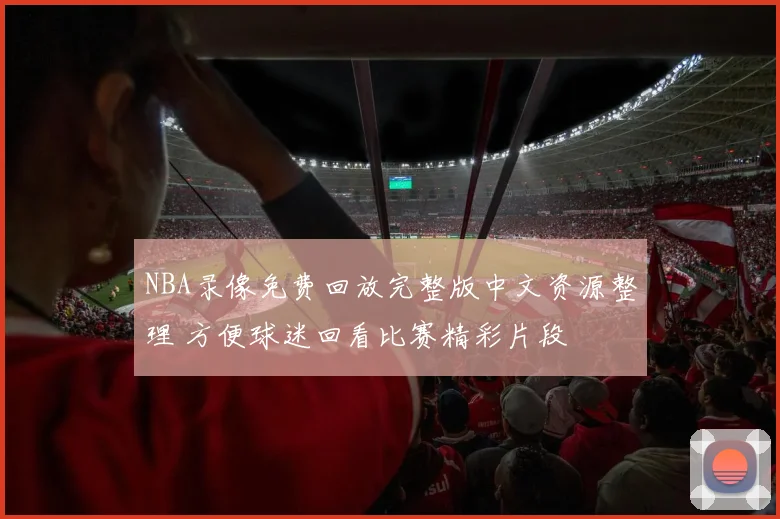 NBA录像免费回放完整版中文资源整理 方便球迷回看比赛精彩片段