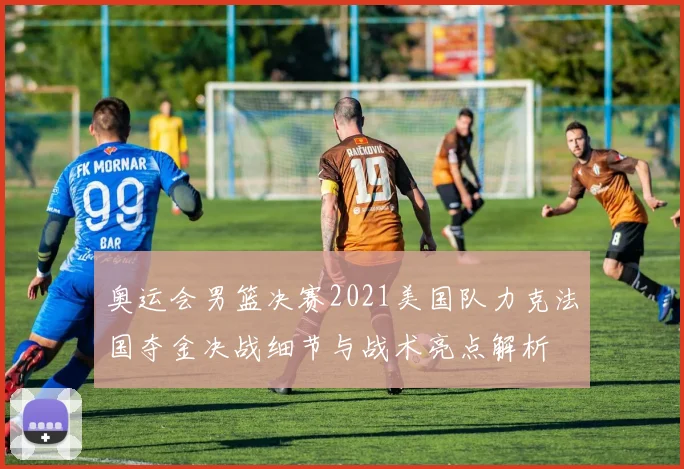 奥运会男篮决赛2021美国队力克法国夺金决战细节与战术亮点解析