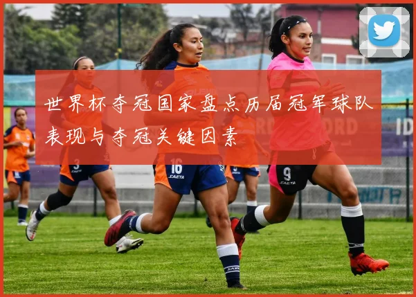 世界杯夺冠国家盘点历届冠军球队表现与夺冠关键因素