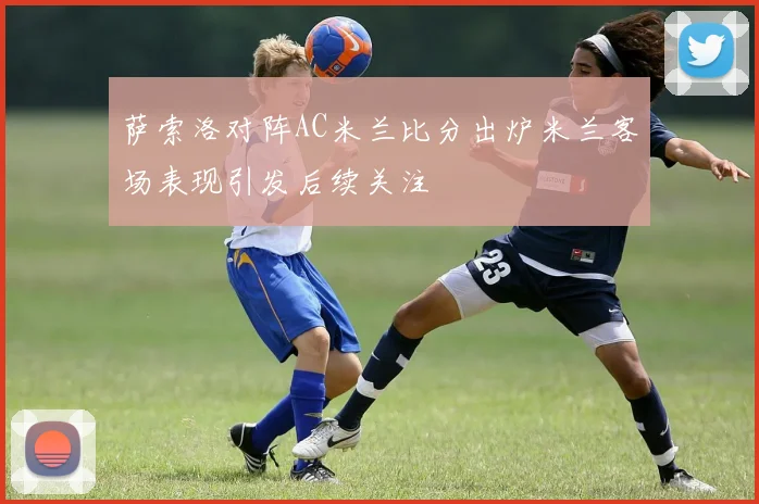 萨索洛对阵AC米兰比分出炉米兰客场表现引发后续关注