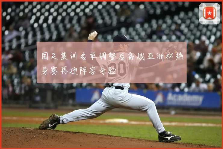国足集训名单调整后备战亚洲杯热身赛再迎阵容考验