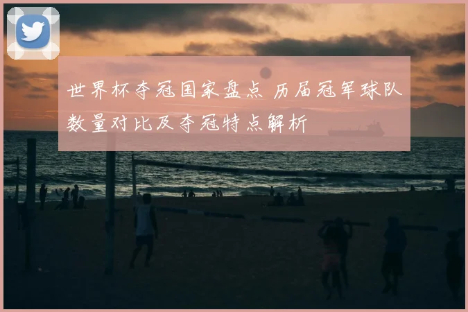 世界杯夺冠国家盘点 历届冠军球队数量对比及夺冠特点解析