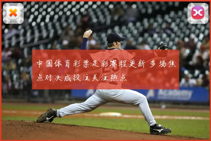 中国体育彩票足彩赛程更新 多场焦点对决成投注关注热点