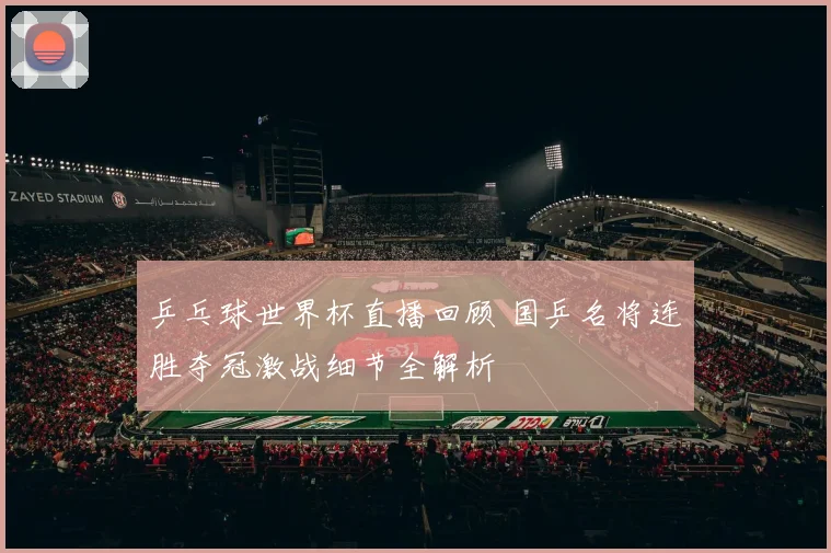 乒乓球世界杯直播回顾 国乒名将连胜夺冠激战细节全解析