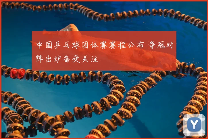 中国乒乓球团体赛赛程公布 争冠对阵出炉备受关注