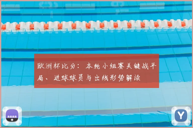 欧洲杯比分:本轮小组赛关键战平局、进球球员与出线形势解读