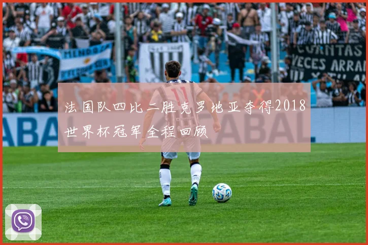 法国队四比二胜克罗地亚夺得2018世界杯冠军全程回顾