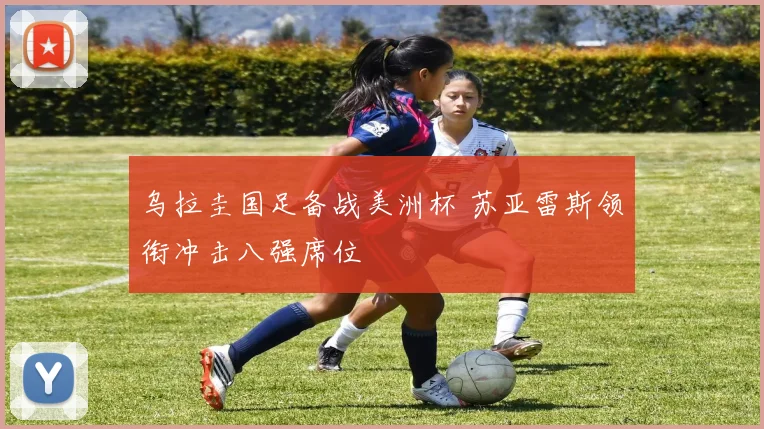 乌拉圭国足备战美洲杯 苏亚雷斯领衔冲击八强席位