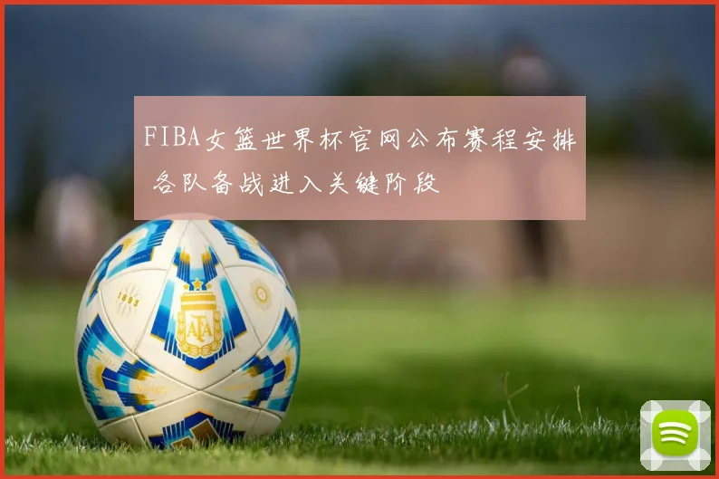 FIBA女篮世界杯官网公布赛程安排 各队备战进入关键阶段