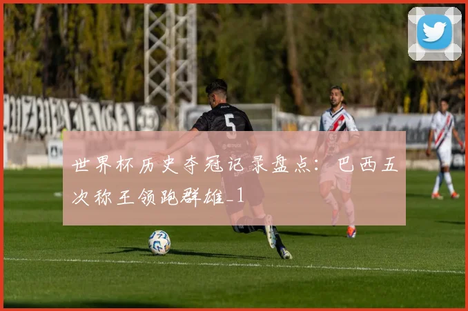 世界杯历史夺冠记录盘点:巴西五次称王领跑群雄_1