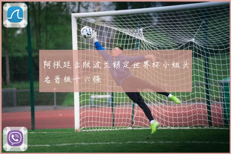 阿根廷击败波兰锁定世界杯小组头名晋级十六强