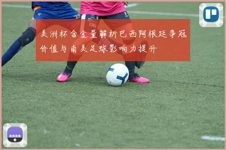美洲杯含金量解析巴西阿根廷争冠价值与南美足球影响力提升