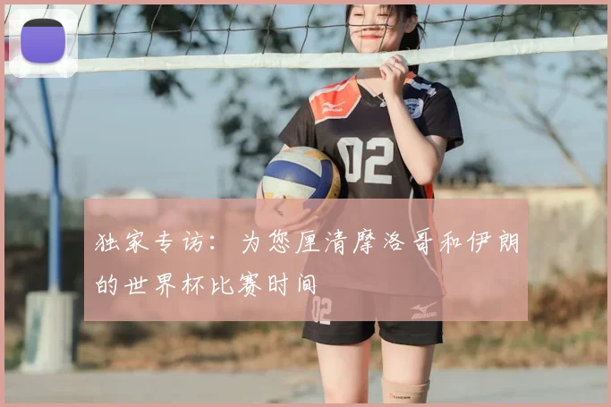 独家专访：为您厘清摩洛哥和伊朗的世界杯比赛时间