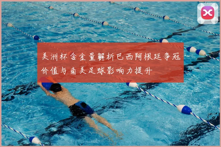 美洲杯含金量解析巴西阿根廷争冠价值与南美足球影响力提升