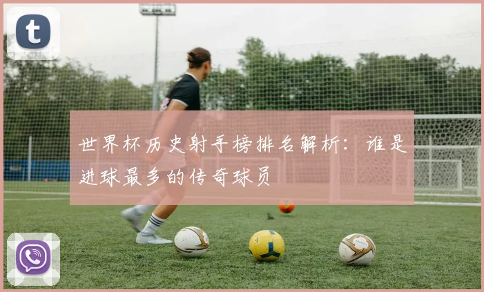 世界杯历史射手榜排名解析：谁是进球最多的传奇球员