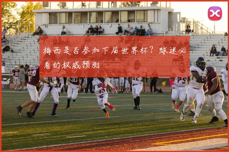 梅西是否参加下届世界杯？球迷必看的权威预测