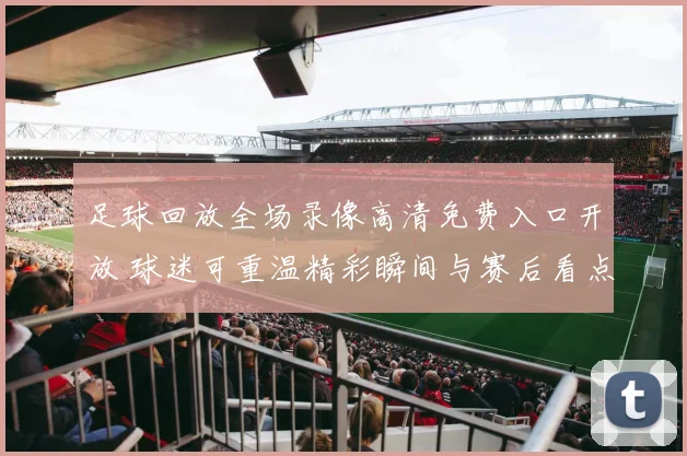 足球回放全场录像高清免费入口开放 球迷可重温精彩瞬间与赛后看点