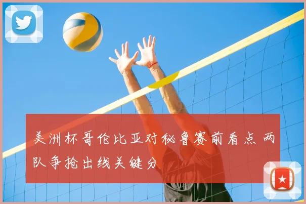 美洲杯哥伦比亚对秘鲁赛前看点 两队争抢出线关键分