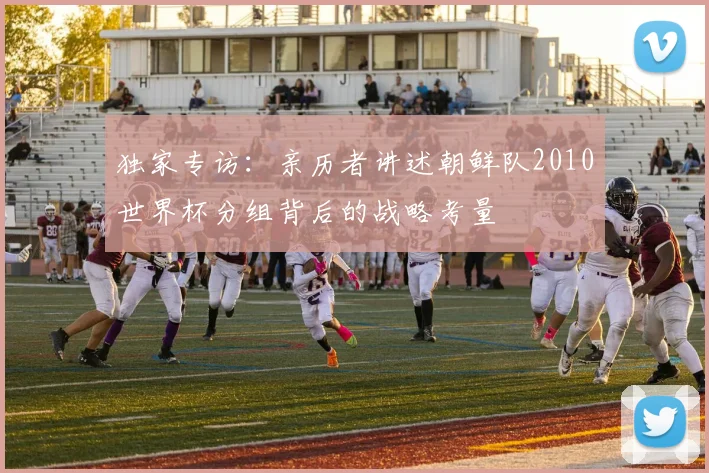 独家专访：亲历者讲述朝鲜队2010世界杯分组背后的战略考量