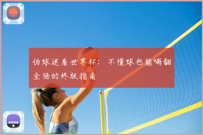 伪球迷看世界杯：不懂球也能嗨翻全场的终极指南