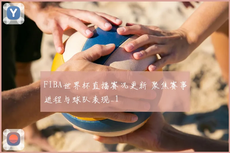 FIBA世界杯直播赛况更新 聚焦赛事进程与球队表现_1