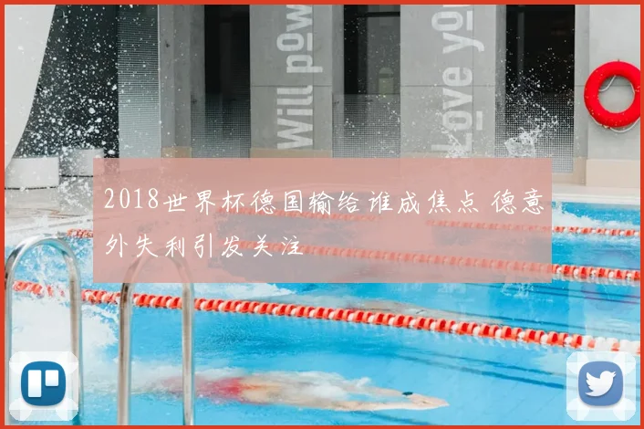 2018世界杯德国输给谁成焦点 德意外失利引发关注