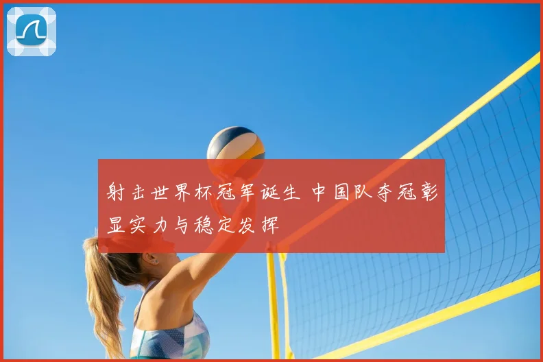射击世界杯冠军诞生 中国队夺冠彰显实力与稳定发挥