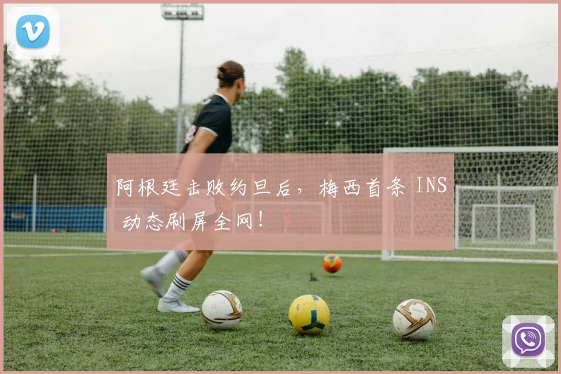 阿根廷击败约旦后，梅西首条 INS 动态刷屏全网！