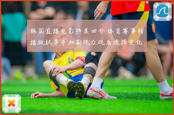 韩国直播电影热度回升 体育赛事转播版权争夺加剧观众观看选择变化